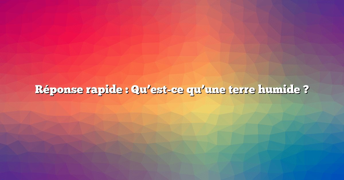 Réponse rapide : Qu’est-ce qu’une terre humide ?